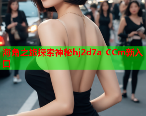 海角之旅探索神秘hj2d7a CCm新入口 海角之旅探索神秘hj2d7a CCm新入口