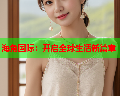 海角国际：开启全球生活新篇章