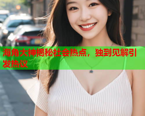 海角大神揭秘社会热点，独到见解引发热议