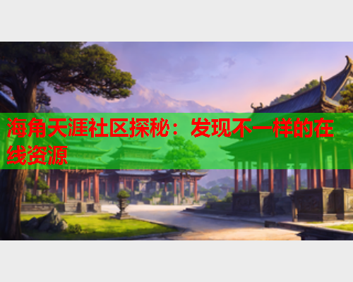 海角天涯社区探秘：发现不一样的在线资源