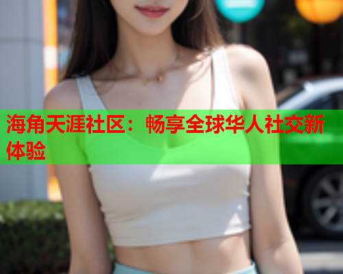 海角天涯社区：畅享全球华人社交新体验