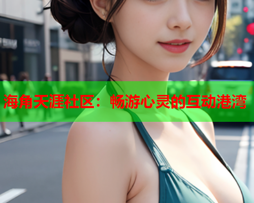 海角天涯社区：畅游心灵的互动港湾