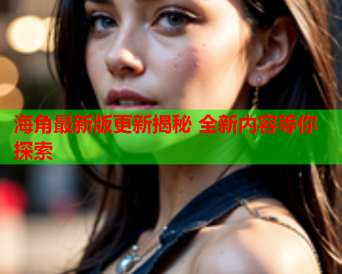 海角最新版更新揭秘 全新内容等你探索