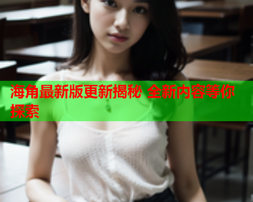 海角最新版更新揭秘 全新内容等你探索