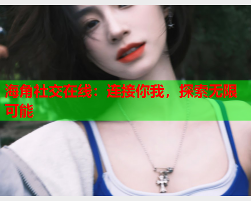 海角社交在线：连接你我，探索无限可能