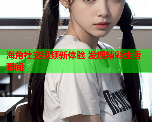 海角社交视频新体验 发现精彩生活瞬间