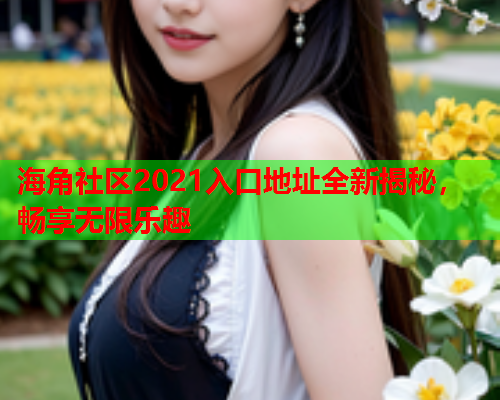 海角社区2021入口地址全新揭秘，畅享无限乐趣