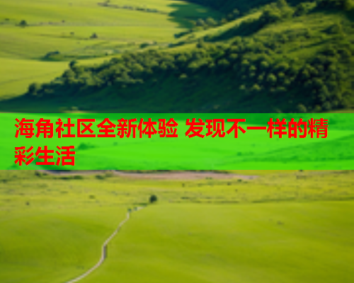海角社区全新体验 发现不一样的精彩生活