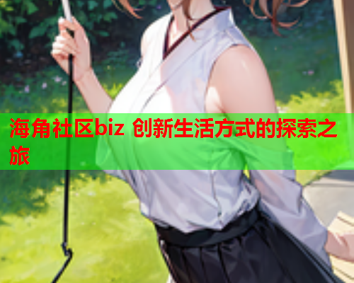 海角社区biz 创新生活方式的探索之旅