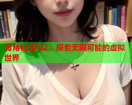 海角社区hi2：探索无限可能的虚拟世界