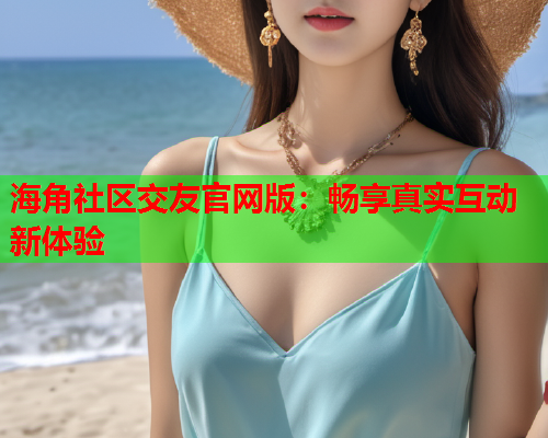 海角社区交友官网版：畅享真实互动新体验