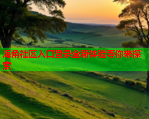 海角社区入口登录全新体验等你来探索
