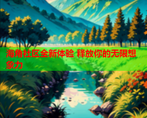 海角社区全新体验 释放你的无限想象力