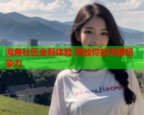 海角社区全新体验 释放你的无限想象力
