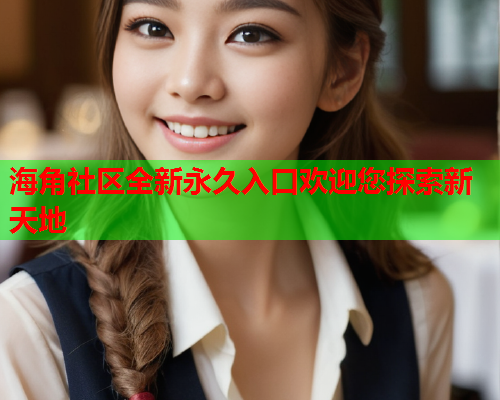 海角社区全新永久入口欢迎您探索新天地