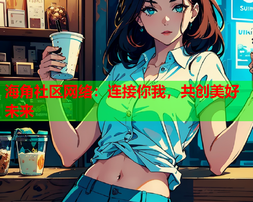 海角社区网络：连接你我，共创美好未来