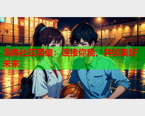 海角社区网络：连接你我，共创美好未来
