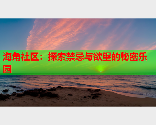海角社区:探索禁忌与欲望的秘密乐园 海角社区:探索禁忌与欲望的秘密乐园