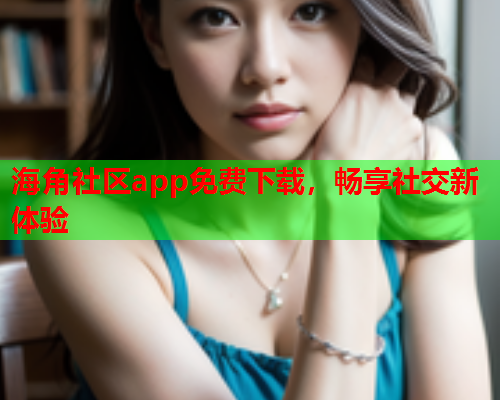 海角社区app免费下载，畅享社交新体验