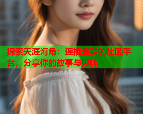 探索天涯海角：连接全球的社区平台，分享你的故事与见解