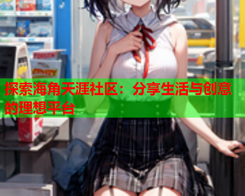 探索海角天涯社区：分享生活与创意的理想平台