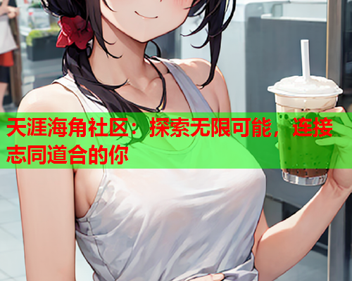 天涯海角社区：探索无限可能，连接志同道合的你